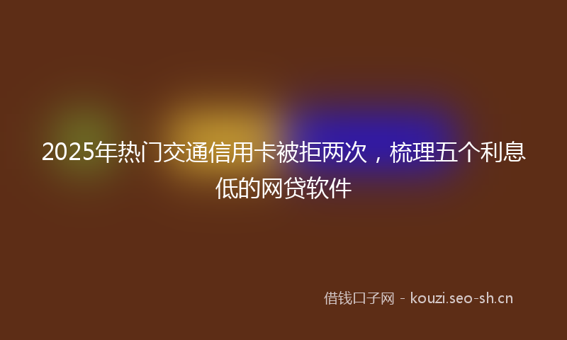 2025年热门交通信用卡被拒两次，梳理五个利息低的网贷软件