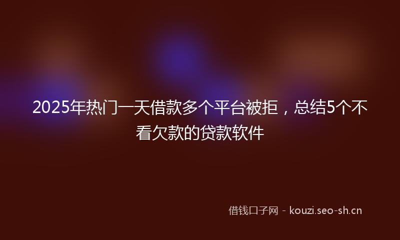 2025年热门一天借款多个平台被拒，总结5个不看欠款的贷款软件