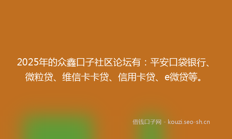 2025年的众鑫口子社区论坛有：平安口袋银行、微粒贷、维信卡卡贷、信用卡贷、e微贷等。