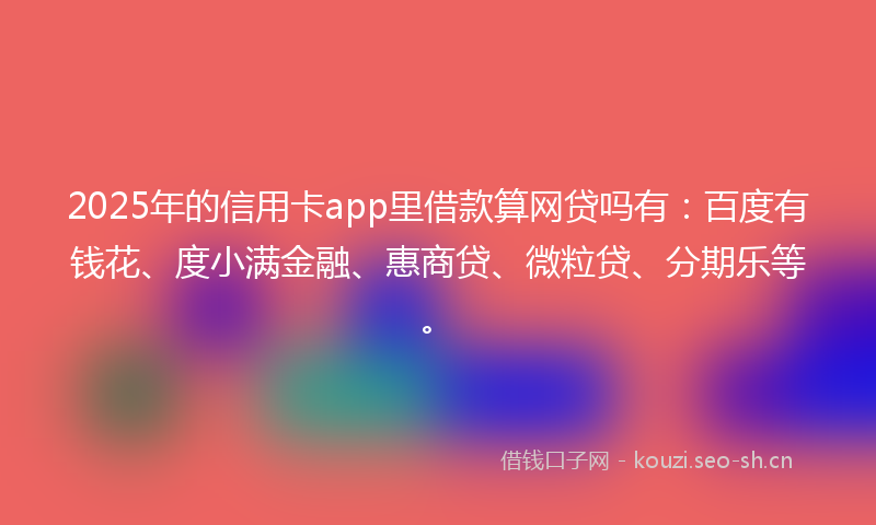 2025年的信用卡app里借款算网贷吗有：百度有钱花、度小满金融、惠商贷、微粒贷、分期乐等。
