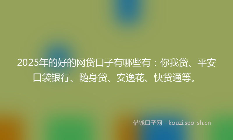 2025年的好的网贷口子有哪些有：你我贷、平安口袋银行、随身贷、安逸花、快贷通等。