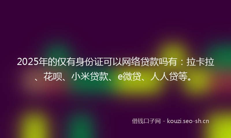 2025年的仅有身份证可以网络贷款吗有：拉卡拉、花呗、小米贷款、e微贷、人人贷等。