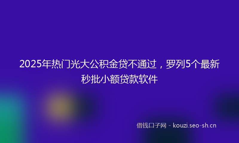 2025年热门光大公积金贷不通过，罗列5个最新秒批小额贷款软件