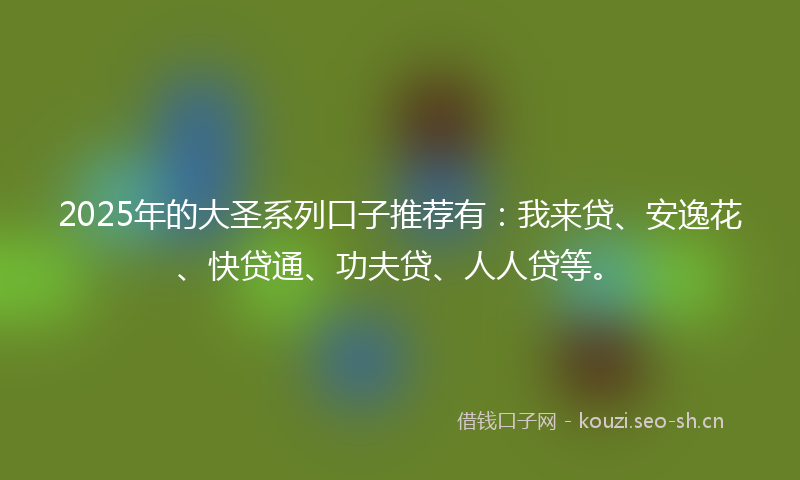 2025年的大圣系列口子推荐有：我来贷、安逸花、快贷通、功夫贷、人人贷等。