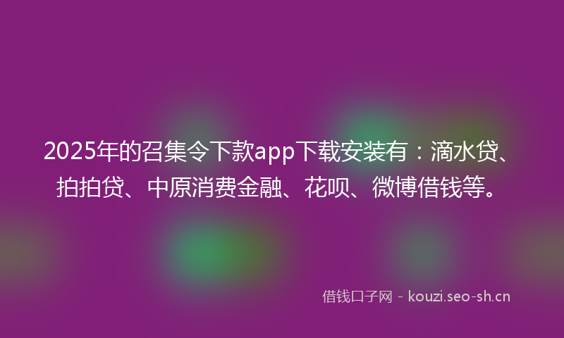 2025年的召集令下款app下载安装有：滴水贷、拍拍贷、中原消费金融、花呗、微博借钱等。