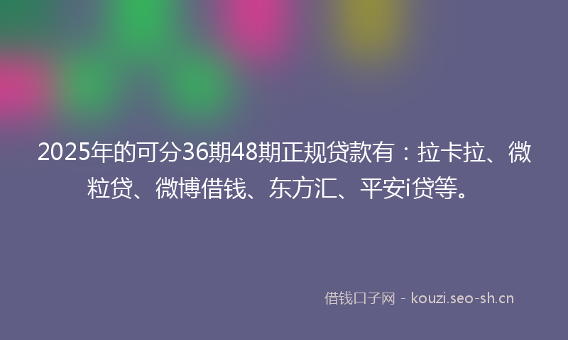 2025年的可分36期48期正规贷款有：拉卡拉、微粒贷、微博借钱、东方汇、平安i贷等。