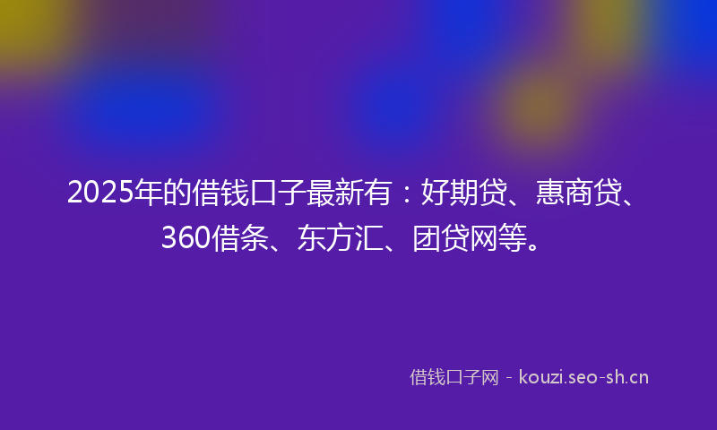 2025年的借钱口子最新有：好期贷、惠商贷、360借条、东方汇、团贷网等。
