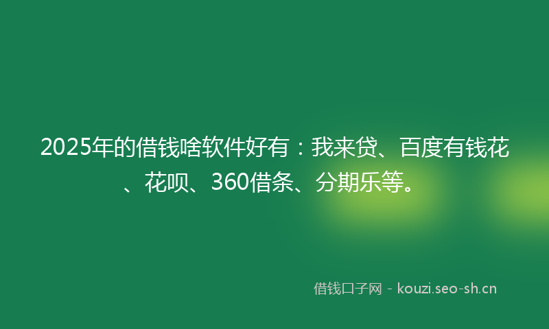 2025年的借钱啥软件好有：我来贷、百度有钱花、花呗、360借条、分期乐等。