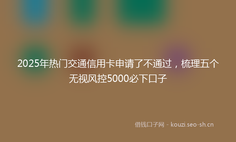 2025年热门交通信用卡申请了不通过，梳理五个无视风控5000必下口子