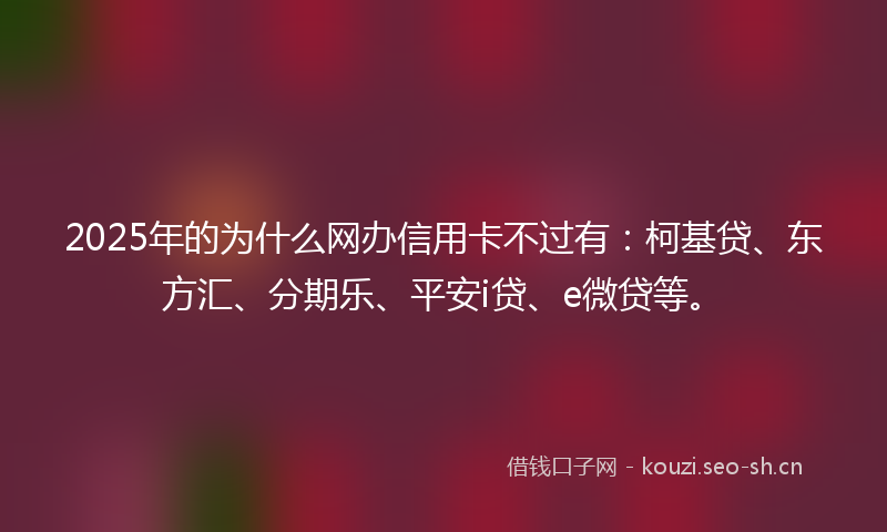 2025年的为什么网办信用卡不过有：柯基贷、东方汇、分期乐、平安i贷、e微贷等。
