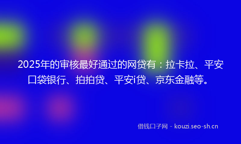 2025年的审核最好通过的网贷有：拉卡拉、平安口袋银行、拍拍贷、平安i贷、京东金融等。