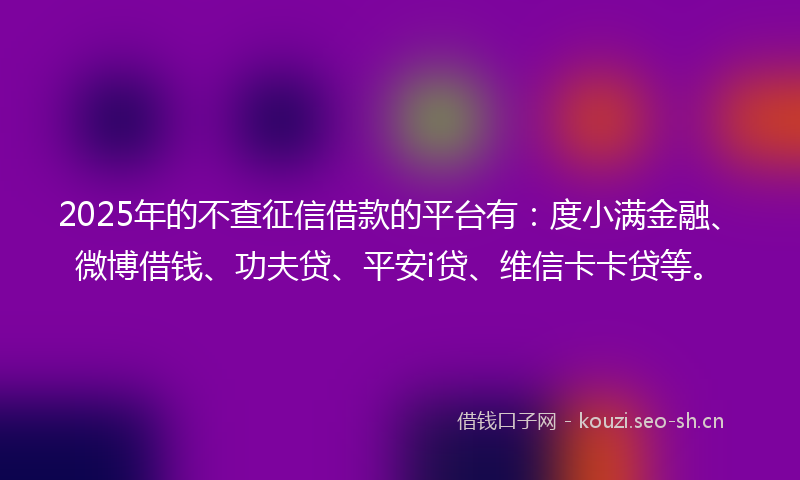 2025年的不查征信借款的平台有：度小满金融、微博借钱、功夫贷、平安i贷、维信卡卡贷等。
