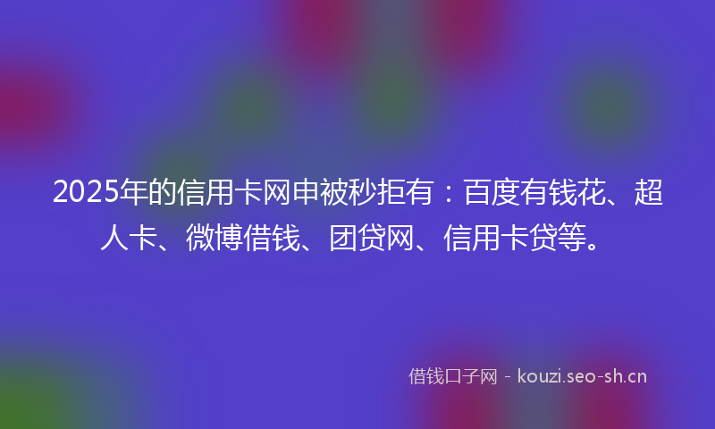 2025年的信用卡网申被秒拒有:百度有钱花、超人卡、微博借钱、团贷网、信用卡贷等。