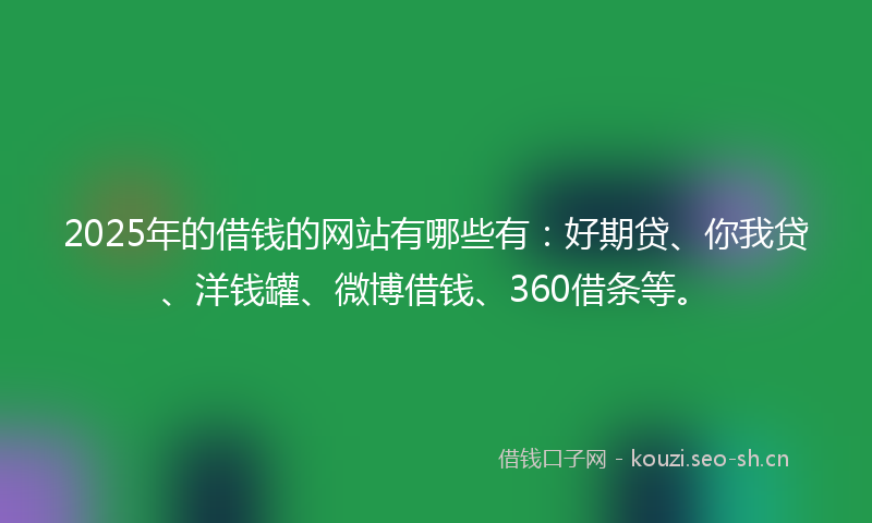 2025年的借钱的网站有哪些有：好期贷、你我贷、洋钱罐、微博借钱、360借条等。