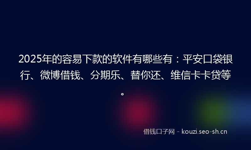 2025年的容易下款的软件有哪些有：平安口袋银行、微博借钱、分期乐、替你还、维信卡卡贷等。
