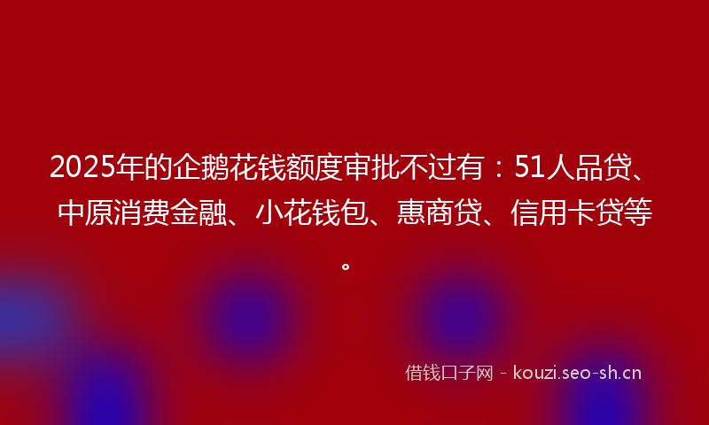 2025年的企鹅花钱额度审批不过有：51人品贷、中原消费金融、小花钱包、惠商贷、信用卡贷等。