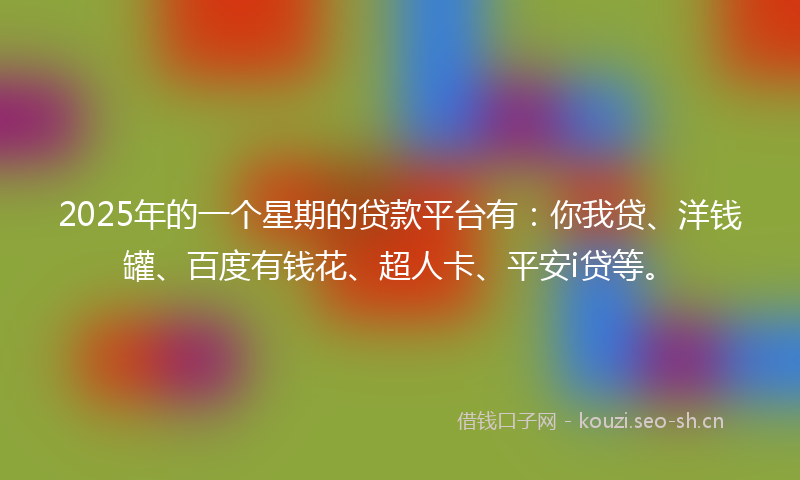 2025年的一个星期的贷款平台有：你我贷、洋钱罐、百度有钱花、超人卡、平安i贷等。