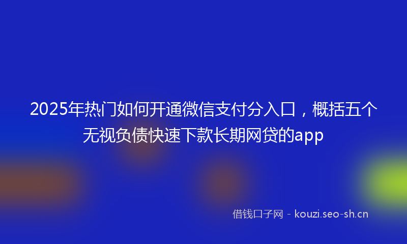 2025年热门如何开通微信支付分入口，概括五个无视负债快速下款长期网贷的app