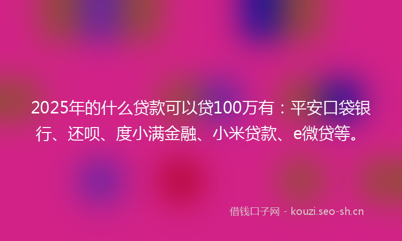 2025年的什么贷款可以贷100万有：平安口袋银行、还呗、度小满金融、小米贷款、e微贷等。