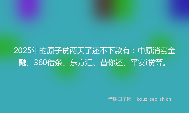2025年的原子贷两天了还不下款有：中原消费金融、360借条、东方汇、替你还、平安i贷等。