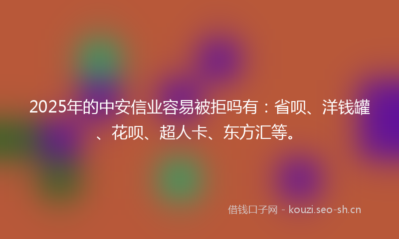 2025年的中安信业容易被拒吗有：省呗、洋钱罐、花呗、超人卡、东方汇等。
