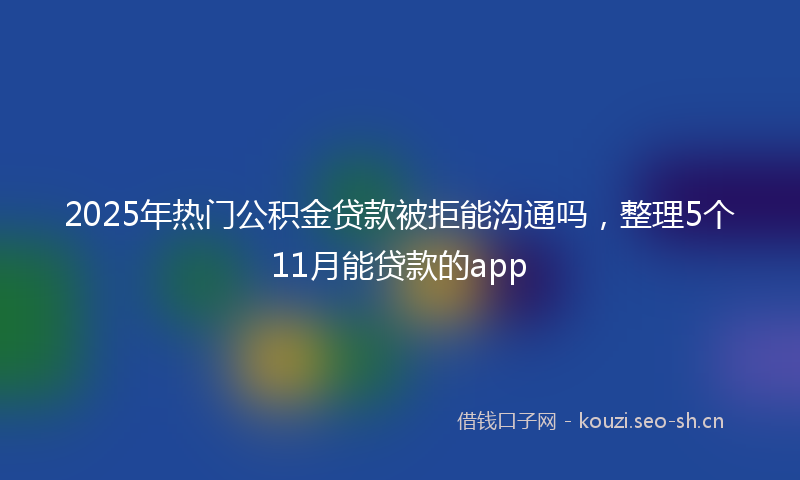 2025年热门公积金贷款被拒能沟通吗，整理5个11月能贷款的app