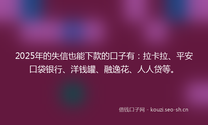 2025年的失信也能下款的口子有：拉卡拉、平安口袋银行、洋钱罐、融逸花、人人贷等。