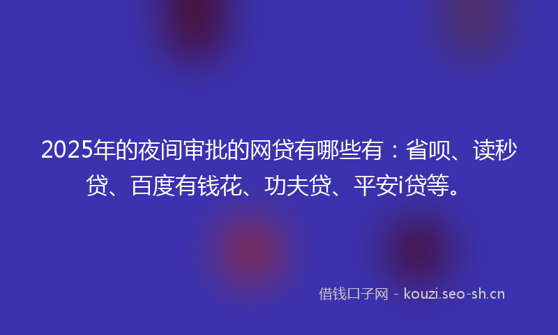2025年的夜间审批的网贷有哪些有：省呗、读秒贷、百度有钱花、功夫贷、平安i贷等。