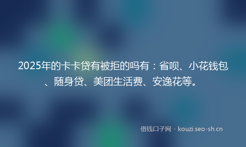 2025年的卡卡贷有被拒的吗有:省呗、小花钱包、随身贷、美团生活费、安逸花等。
