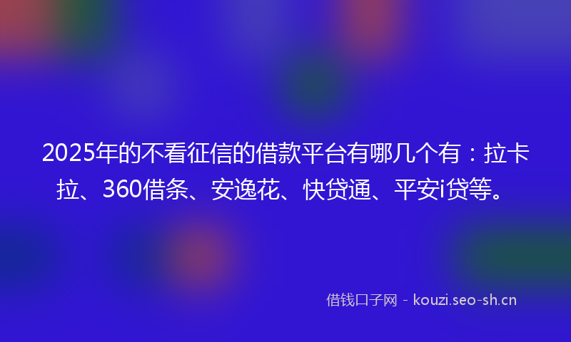 2025年的不看征信的借款平台有哪几个有：拉卡拉、360借条、安逸花、快贷通、平安i贷等。