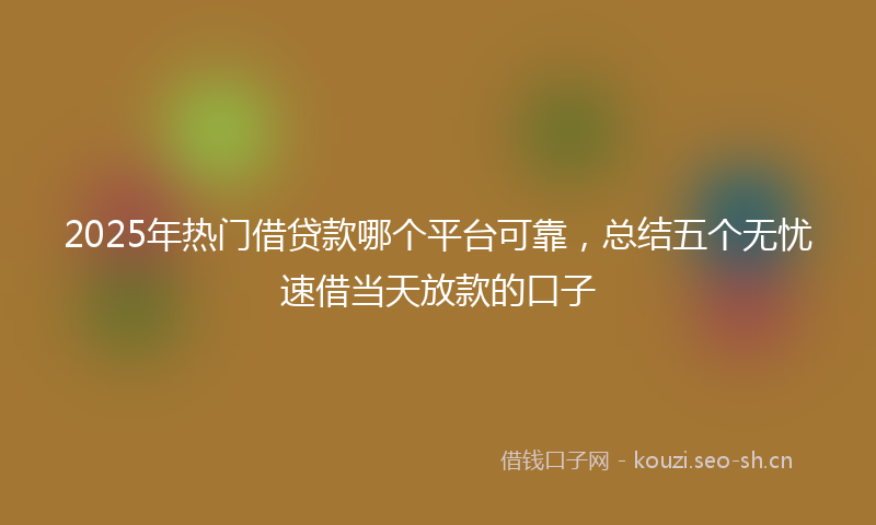 2025年热门借贷款哪个平台可靠，总结五个无忧速借当天放款的口子