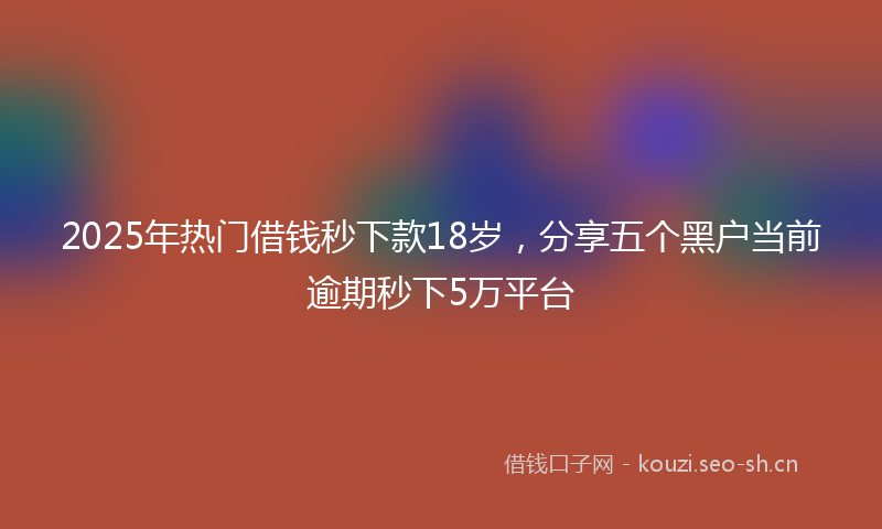 2025年热门借钱秒下款18岁，分享五个黑户当前逾期秒下5万平台