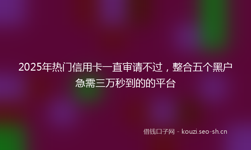 2025年热门信用卡一直审请不过，整合五个黑户急需三万秒到的的平台