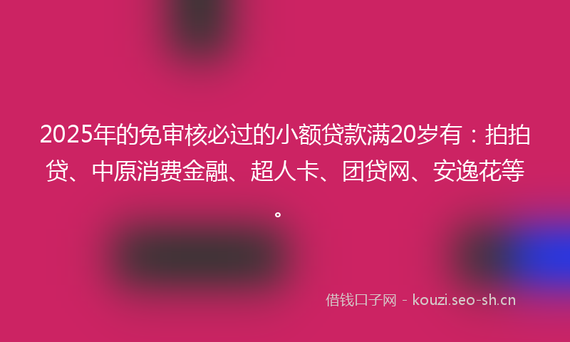 2025年的免审核必过的小额贷款满20岁有：拍拍贷、中原消费金融、超人卡、团贷网、安逸花等。