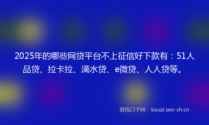 2025年的哪些网贷平台不上征信好下款有：51人品贷、拉卡拉、滴水贷、e微贷、人人贷等。