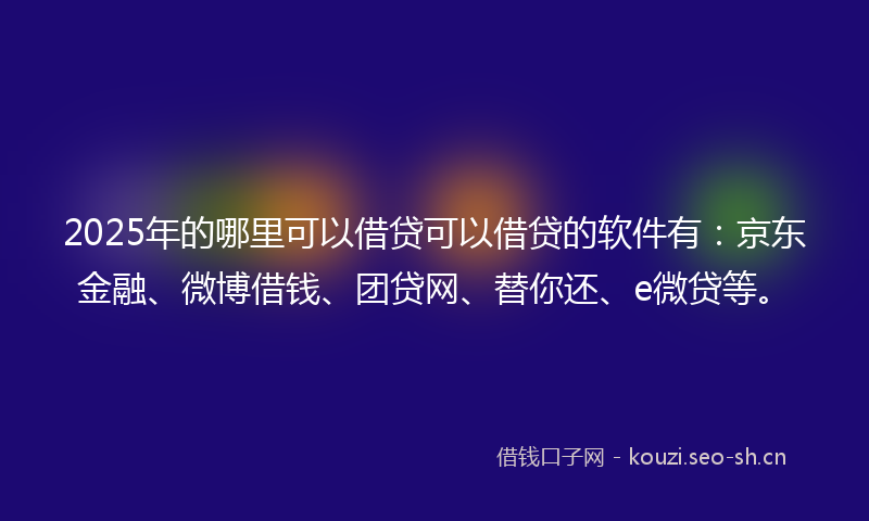 2025年的哪里可以借贷可以借贷的软件有：京东金融、微博借钱、团贷网、替你还、e微贷等。