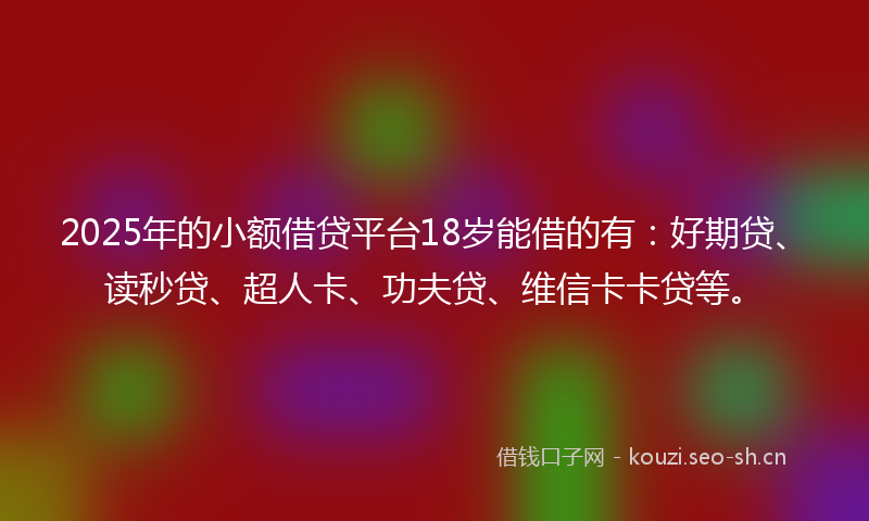 2025年的小额借贷平台18岁能借的有:好期贷、读秒贷、超人卡、功夫贷、维信卡卡贷等。