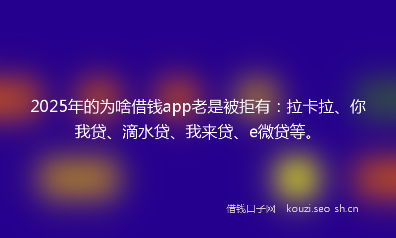 2025年的为啥借钱app老是被拒有：拉卡拉、你我贷、滴水贷、我来贷、e微贷等。