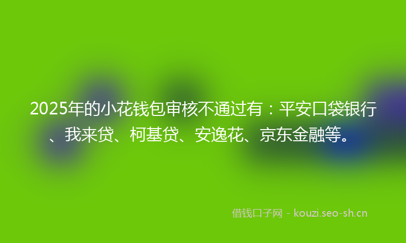 2025年的小花钱包审核不通过有：平安口袋银行、我来贷、柯基贷、安逸花、京东金融等。