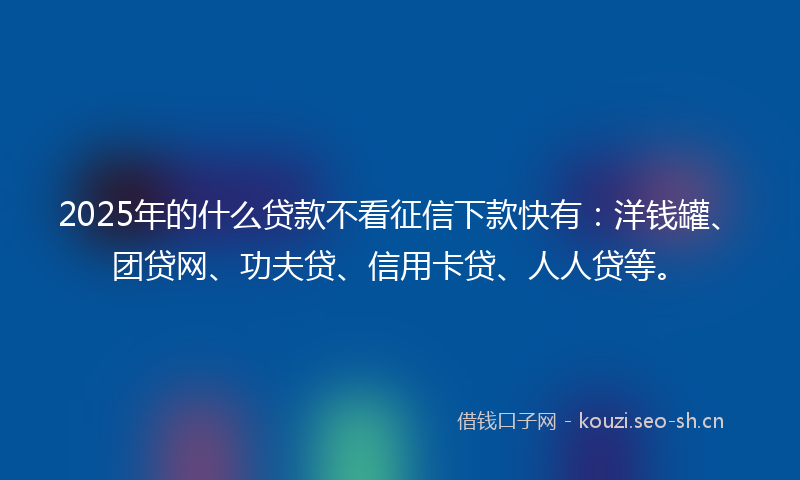 2025年的什么贷款不看征信下款快有：洋钱罐、团贷网、功夫贷、信用卡贷、人人贷等。