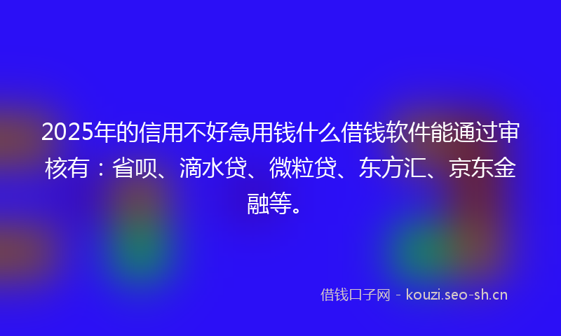 2025年的信用不好急用钱什么借钱软件能通过审核有：省呗、滴水贷、微粒贷、东方汇、京东金融等。