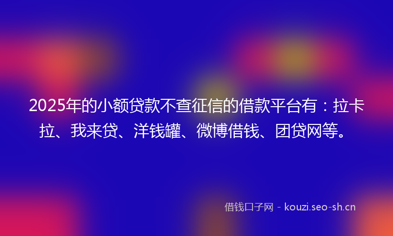 2025年的小额贷款不查征信的借款平台有：拉卡拉、我来贷、洋钱罐、微博借钱、团贷网等。