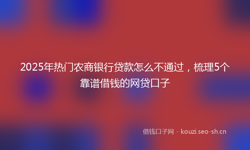 2025年热门农商银行贷款怎么不通过，梳理5个靠谱借钱的网贷口子