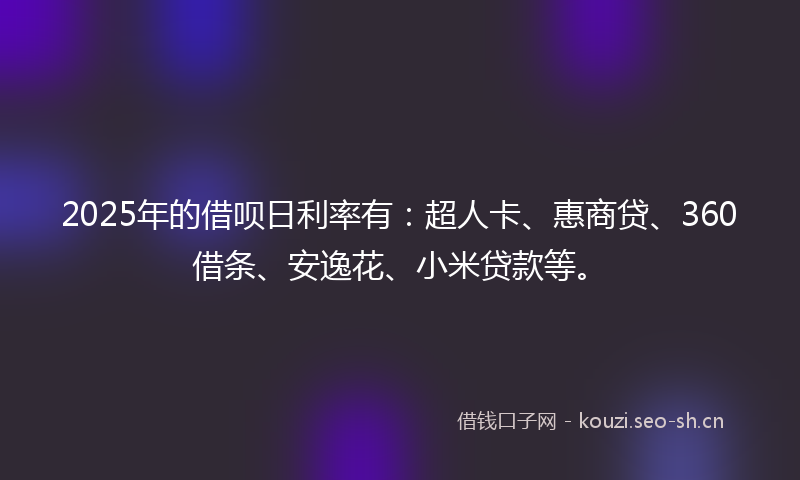 2025年的借呗日利率有：超人卡、惠商贷、360借条、安逸花、小米贷款等。