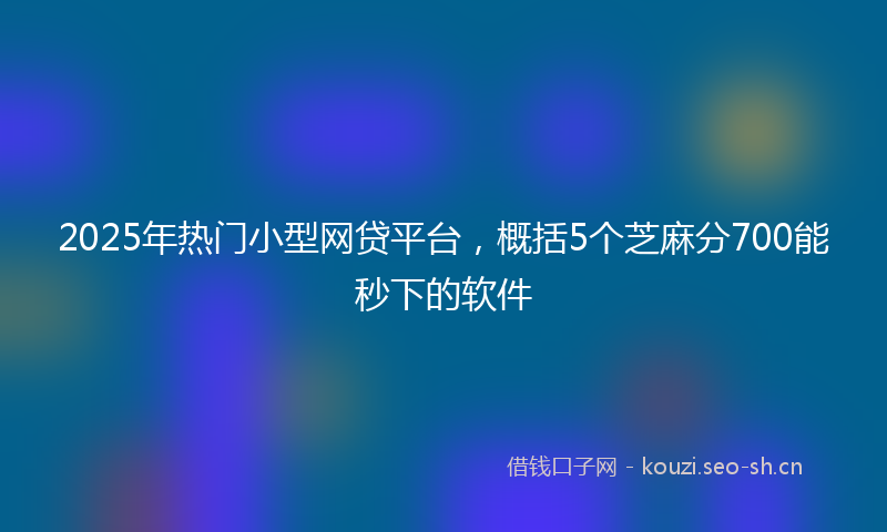 2025年热门小型网贷平台,概括5个芝麻分700能秒下的软件