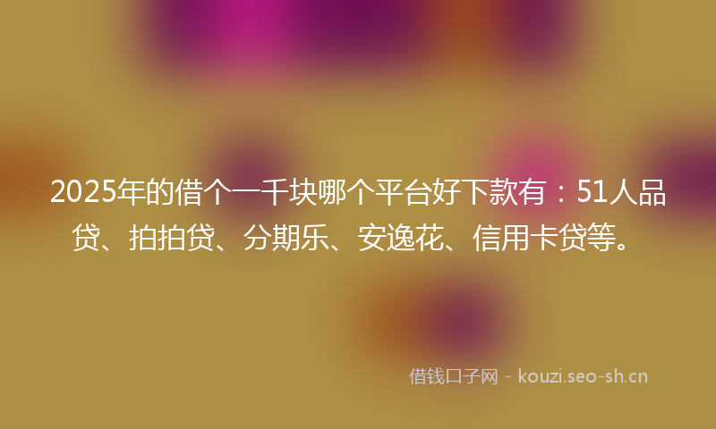 2025年的借个一千块哪个平台好下款有：51人品贷、拍拍贷、分期乐、安逸花、信用卡贷等。