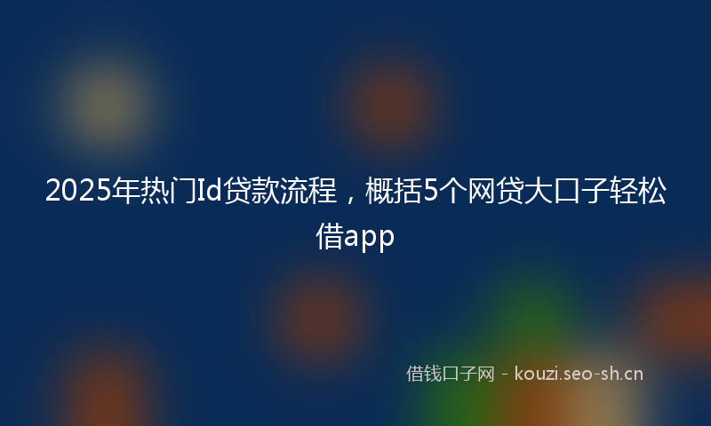 2025年热门Id贷款流程，概括5个网贷大口子轻松借app