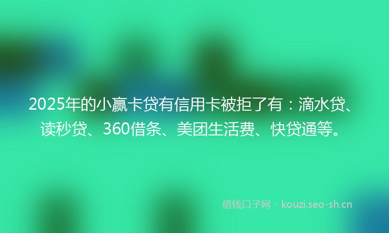 2025年的小赢卡贷有信用卡被拒了有：滴水贷、读秒贷、360借条、美团生活费、快贷通等。