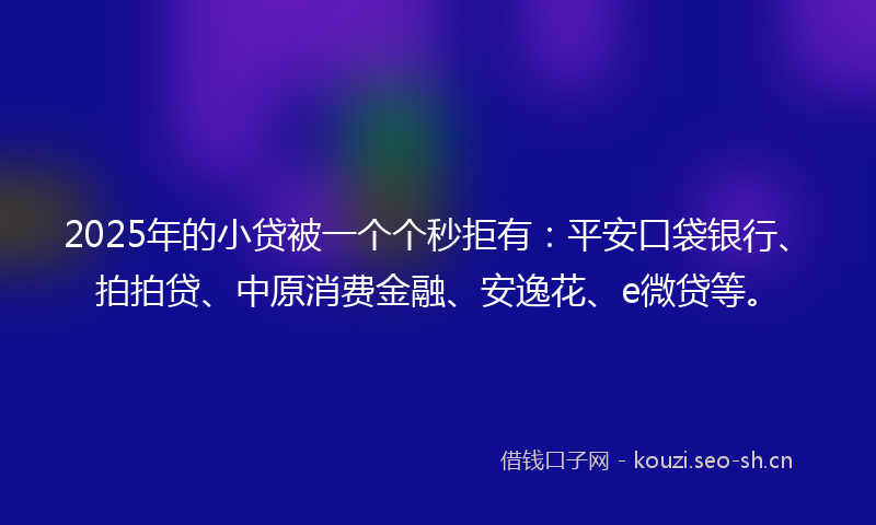 2025年的小贷被一个个秒拒有：平安口袋银行、拍拍贷、中原消费金融、安逸花、e微贷等。