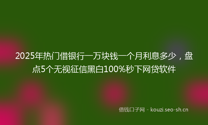 2025年热门借银行一万块钱一个月利息多少，盘点5个无视征信黑白100%秒下网贷软件